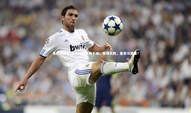 易胜博体育-皇家马德里再下城，客场大败，皇家马德里?