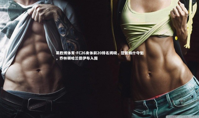 易胜博体育-FC26身体前20排名揭晓，哲凯赖什夺魁，乔林顿哈兰德伊布入围