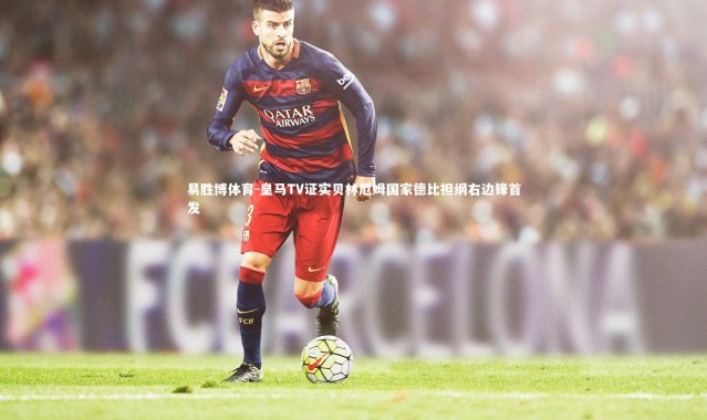 易胜博体育-皇马TV证实贝林厄姆国家德比担纲右边锋首发