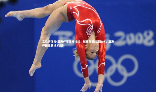 易胜博体育-亚洲杯赛热潮持续，球员备赛精湛技术，亚洲杯预选赛技术统计