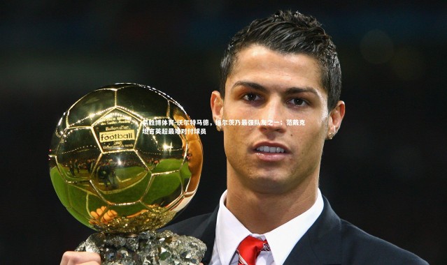 易胜博体育-沃尔特马德，维尔茨乃最强队友之一；范戴克坦言英超最难对付球员