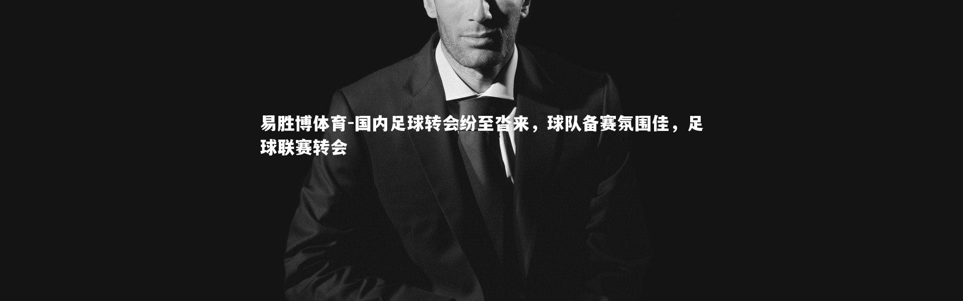易胜博体育-国内足球转会纷至沓来，球队备赛氛围佳，足球联赛转会
