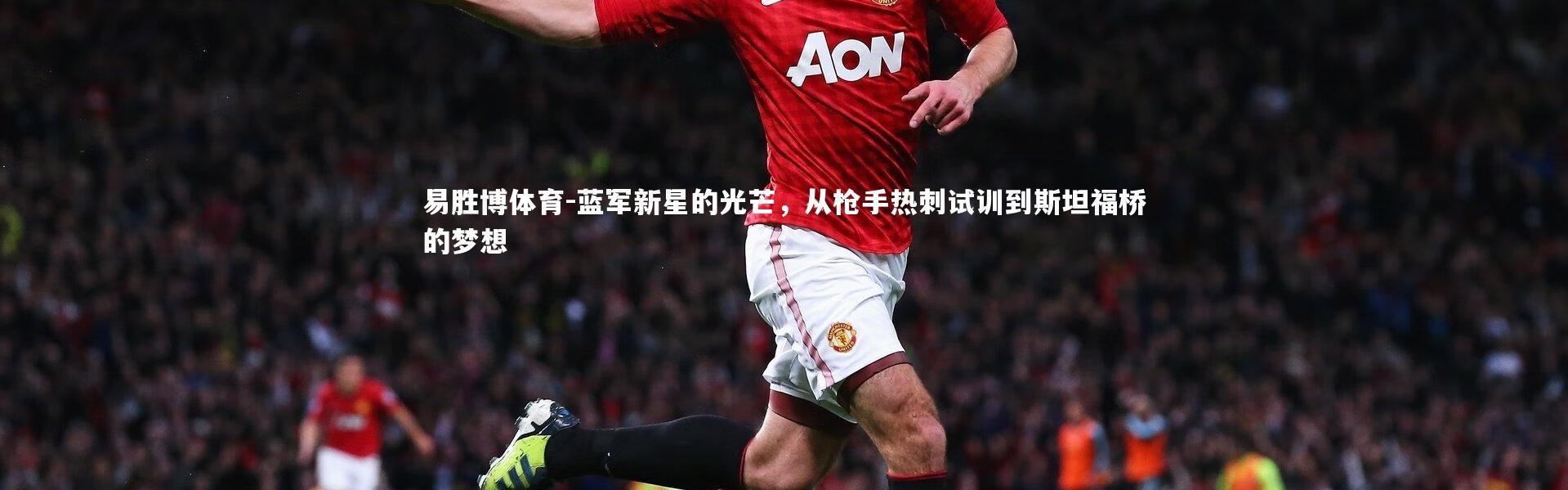 易胜博体育-蓝军新星的光芒，从枪手热刺试训到斯坦福桥的梦想