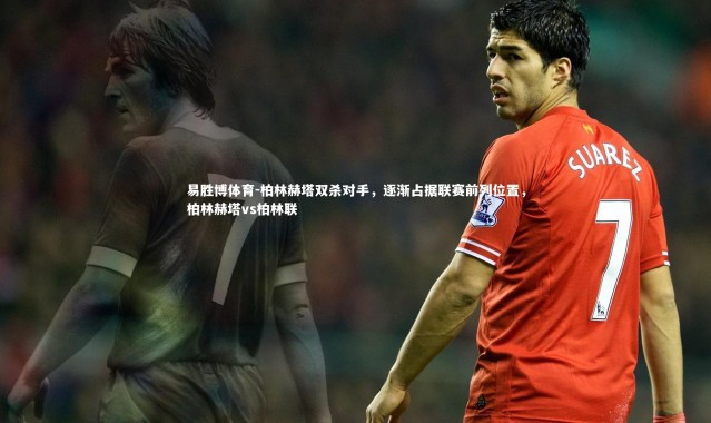 易胜博体育-柏林赫塔双杀对手，逐渐占据联赛前列位置，柏林赫塔vs柏林联