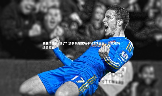 易胜博体育-难了？热刺英超主场半场2球落后，历史逆转纪录空白