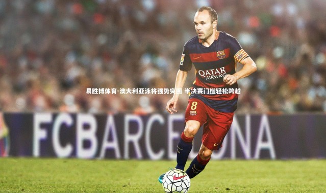 易胜博体育-澳大利亚泳将强势突围 半决赛门槛轻松跨越