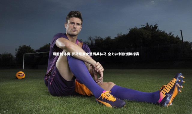 易胜博体育-罗马尼亚女篮厉兵秣马 全力冲刺欧洲锦标赛