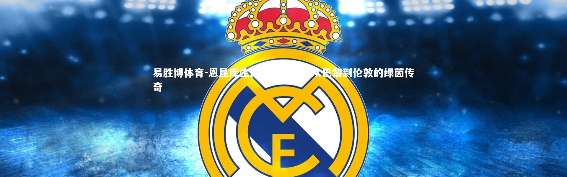 易胜博体育-恩昆库生涯璀璨瞬间，从巴黎到伦敦的绿茵传奇