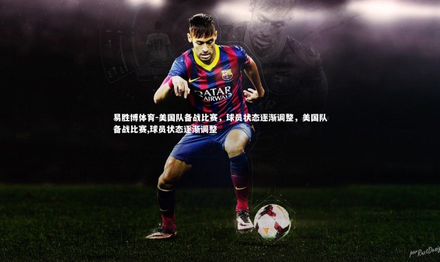 易胜博体育-美国队备战比赛，球员状态逐渐调整，美国队备战比赛,球员状态逐渐调整