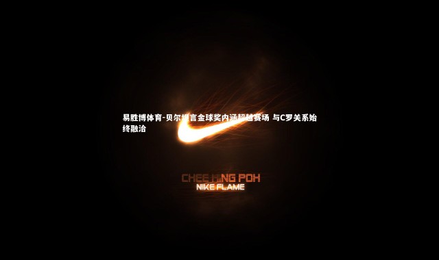 易胜博体育-贝尔坦言金球奖内涵超越赛场 与C罗关系始终融洽