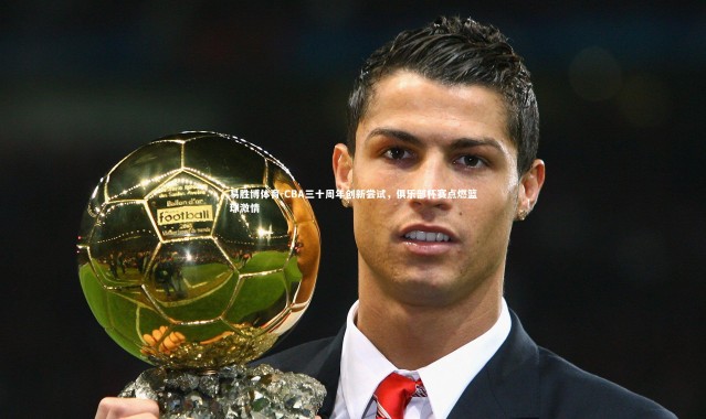 易胜博体育-CBA三十周年创新尝试，俱乐部杯赛点燃篮球激情