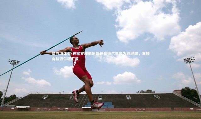 易胜博体育-巴塞罗那俱乐部任命德尔里奥为总经理，直接向拉波尔塔汇报