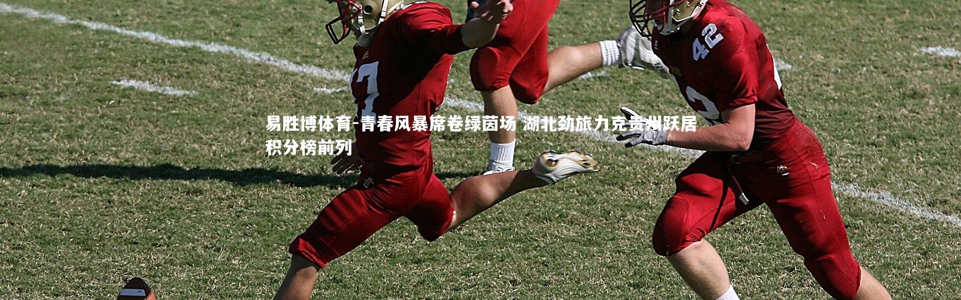 易胜博体育-青春风暴席卷绿茵场 湖北劲旅力克贵州跃居积分榜前列