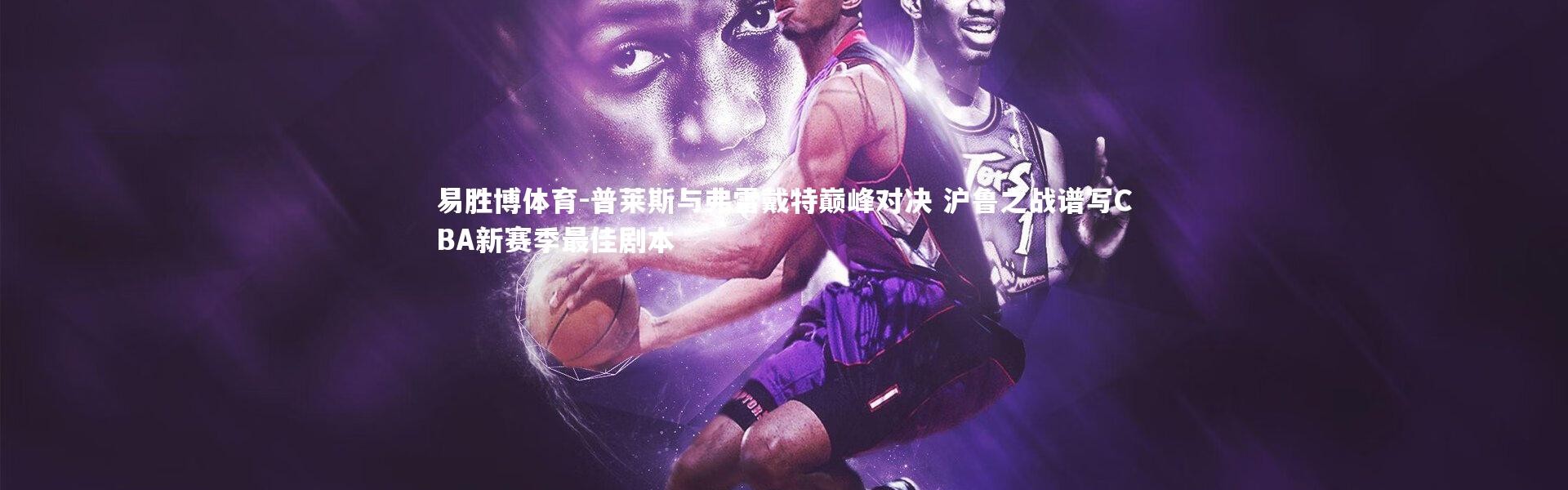 易胜博体育-普莱斯与弗雷戴特巅峰对决 沪鲁之战谱写CBA新赛季最佳剧本