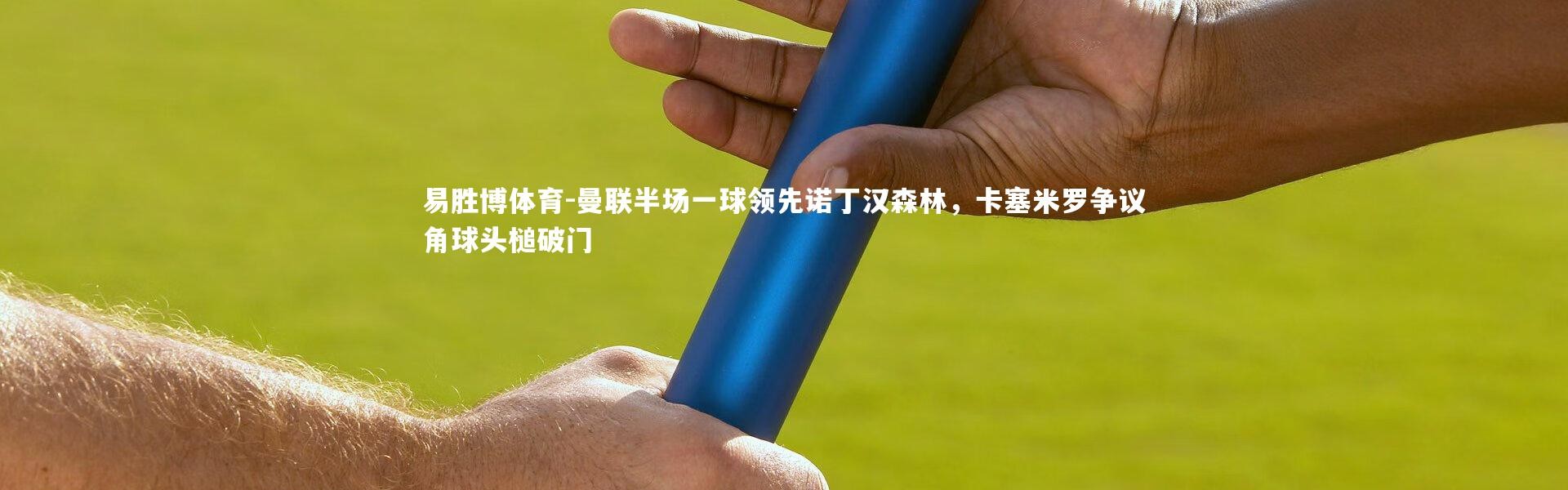 易胜博体育-曼联半场一球领先诺丁汉森林，卡塞米罗争议角球头槌破门