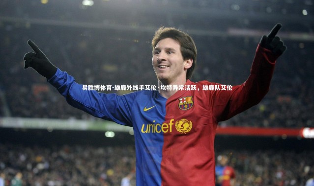 易胜博体育-雄鹿外线手艾伦·坎特异常活跃，雄鹿队艾伦