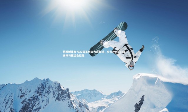 易胜博体育-U22国足明日大连集结，全力冲刺U23亚洲杯与亚运会征程