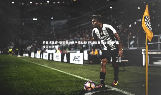 易胜博体育-葡萄牙主场严阵以待 迎战瑞典争夺欧洲杯出线关键优势