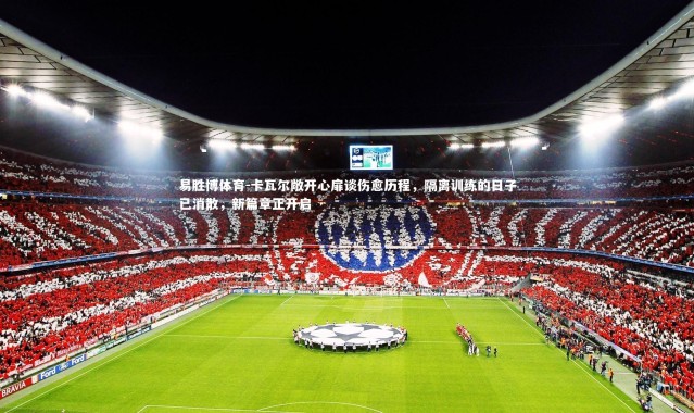 易胜博体育-卡瓦尔敞开心扉谈伤愈历程，隔离训练的日子已消散，新篇章正开启