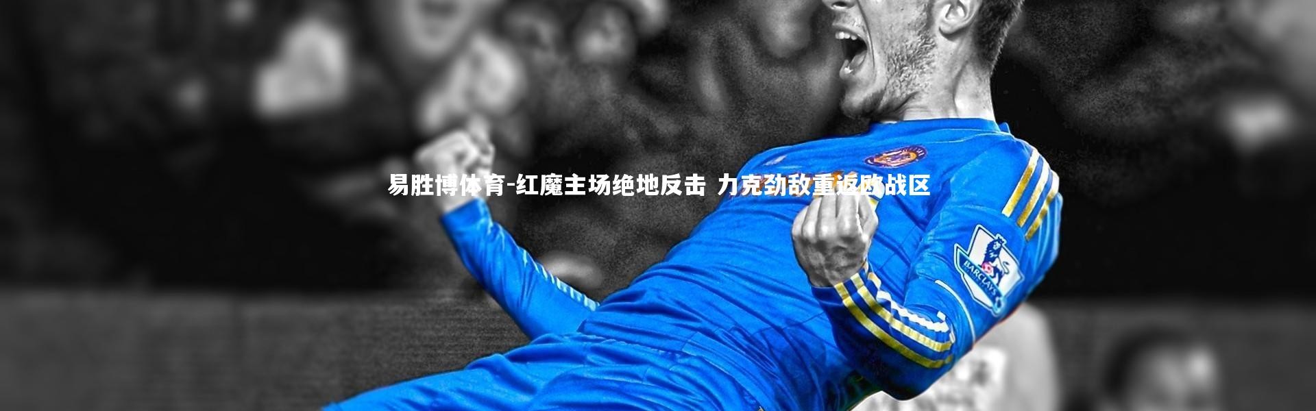 易胜博体育-红魔主场绝地反击 力克劲敌重返欧战区