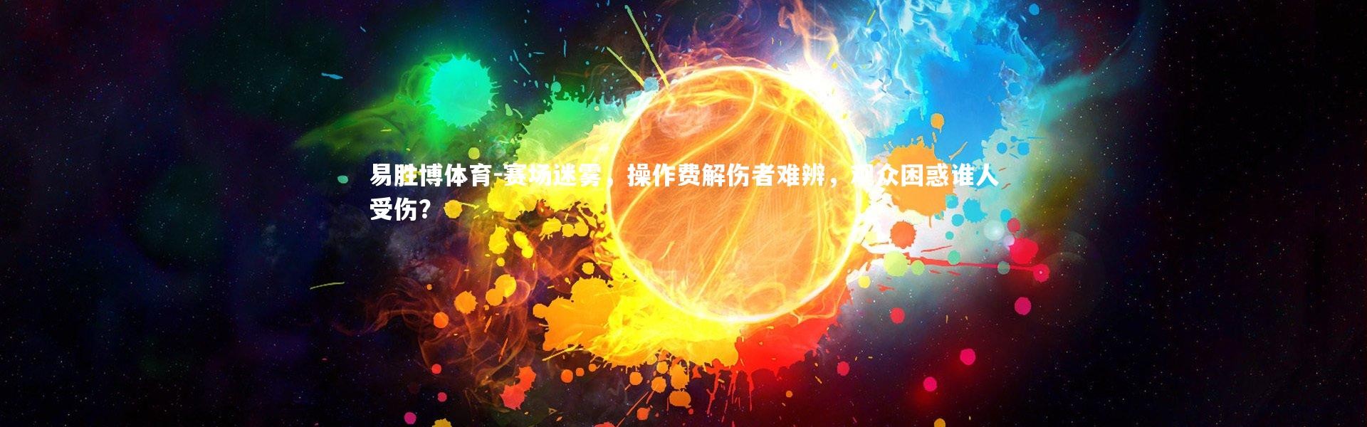 易胜博体育-赛场迷雾，操作费解伤者难辨，观众困惑谁人受伤？