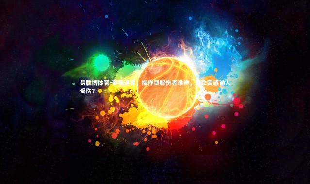 易胜博体育-赛场迷雾，操作费解伤者难辨，观众困惑谁人受伤？