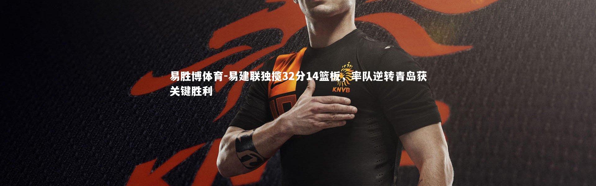 易胜博体育-易建联独揽32分14篮板，率队逆转青岛获关键胜利