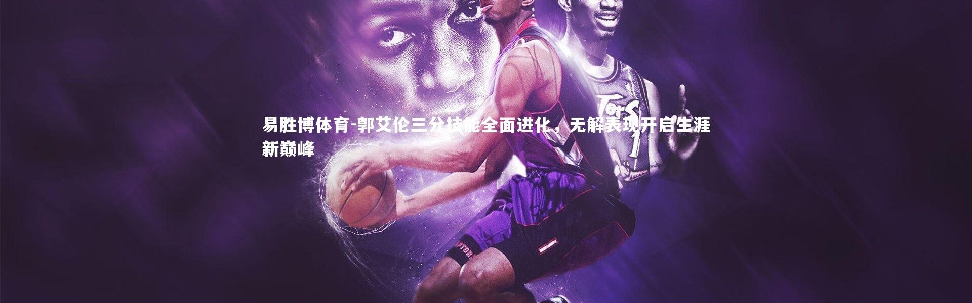 易胜博体育-郭艾伦三分技能全面进化，无解表现开启生涯新巅峰