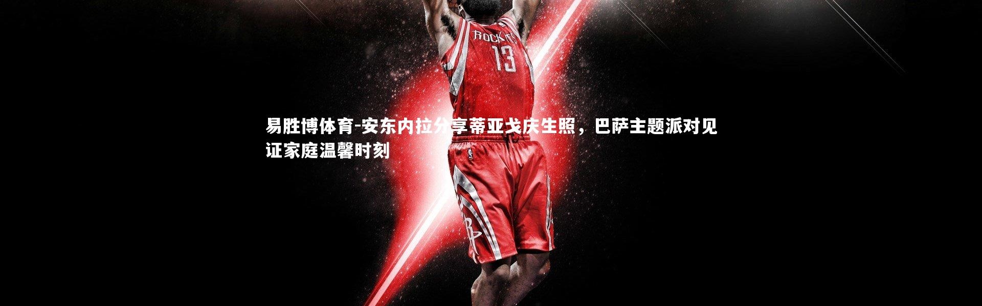 易胜博体育-安东内拉分享蒂亚戈庆生照，巴萨主题派对见证家庭温馨时刻