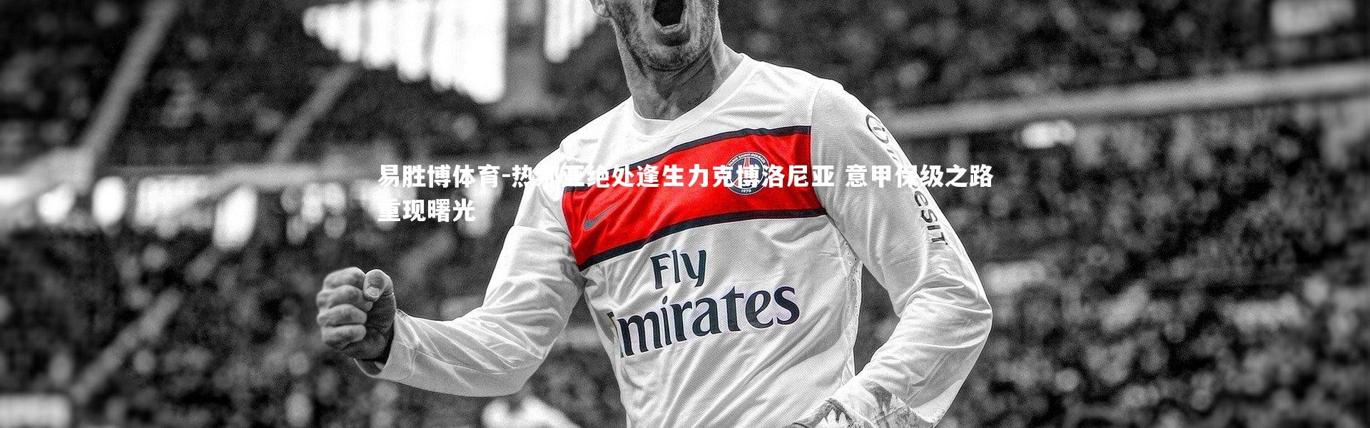 易胜博体育-热那亚绝处逢生力克博洛尼亚 意甲保级之路重现曙光