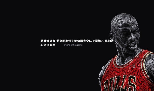 易胜博体育-尤文图斯领先优势激发全队卫冕雄心 将帅齐心剑指冠军