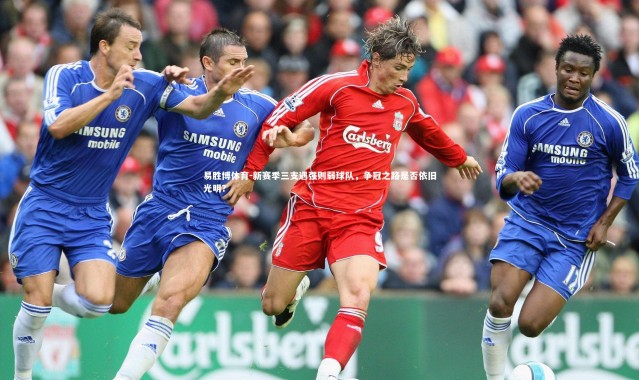 易胜博体育-新赛季三支遇强则弱球队，争冠之路是否依旧光明？