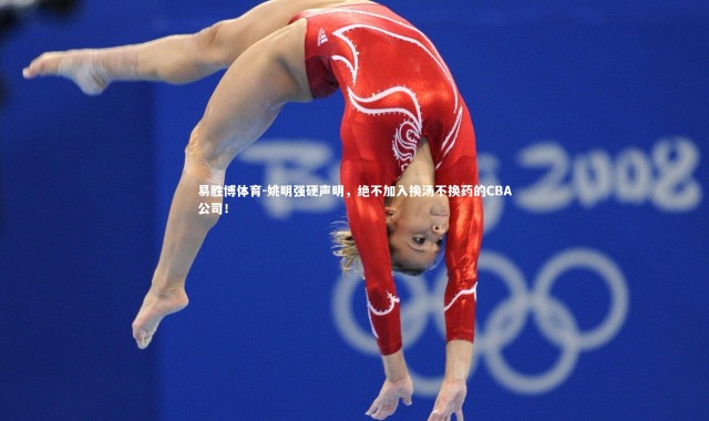 易胜博体育-姚明强硬声明，绝不加入换汤不换药的CBA公司！