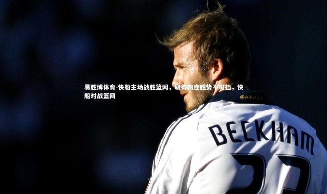 易胜博体育-快船主场战胜篮网，取得四连胜势不可挡，快船对战篮网