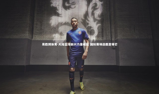 易胜博体育-大陆篮球新兴力量崛起 国际赛场逐鹿显锋芒