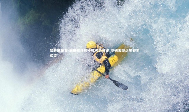 易胜博体育-赫塔费连续不败强势领跑 坚韧表现点燃赛季希望