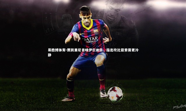 易胜博体育-贾凯里尼青睐伊尔迪兹，指出坎比亚索需更冷静