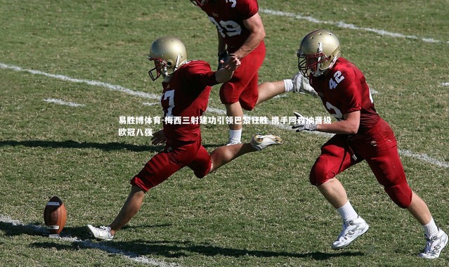 易胜博体育-梅西三射建功引领巴黎狂胜 携手阿森纳晋级欧冠八强