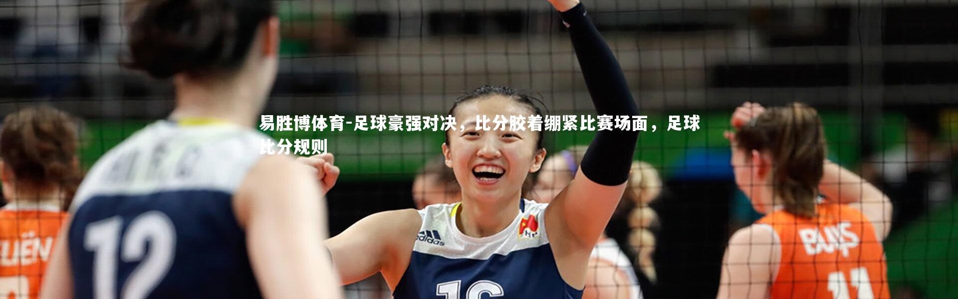 易胜博体育-足球豪强对决，比分胶着绷紧比赛场面，足球比分规则