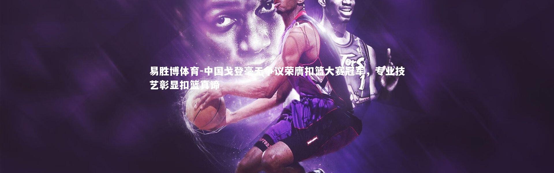 易胜博体育-中国戈登毫无争议荣膺扣篮大赛冠军，专业技艺彰显扣篮真谛