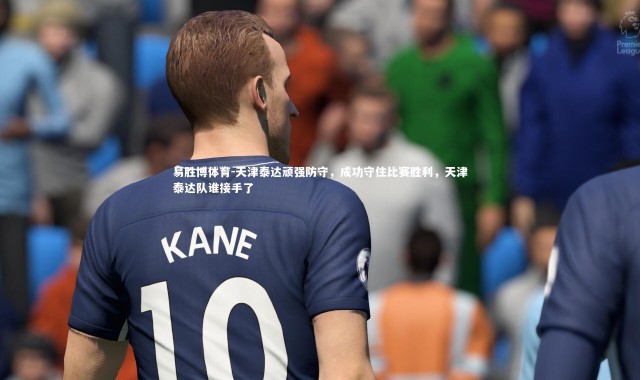 易胜博体育-天津泰达顽强防守，成功守住比赛胜利，天津泰达队谁接手了