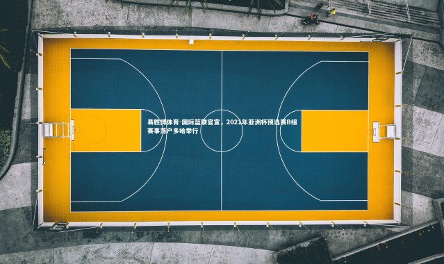 易胜博体育-国际篮联官宣，2021年亚洲杯预选赛B组赛事落户多哈举行