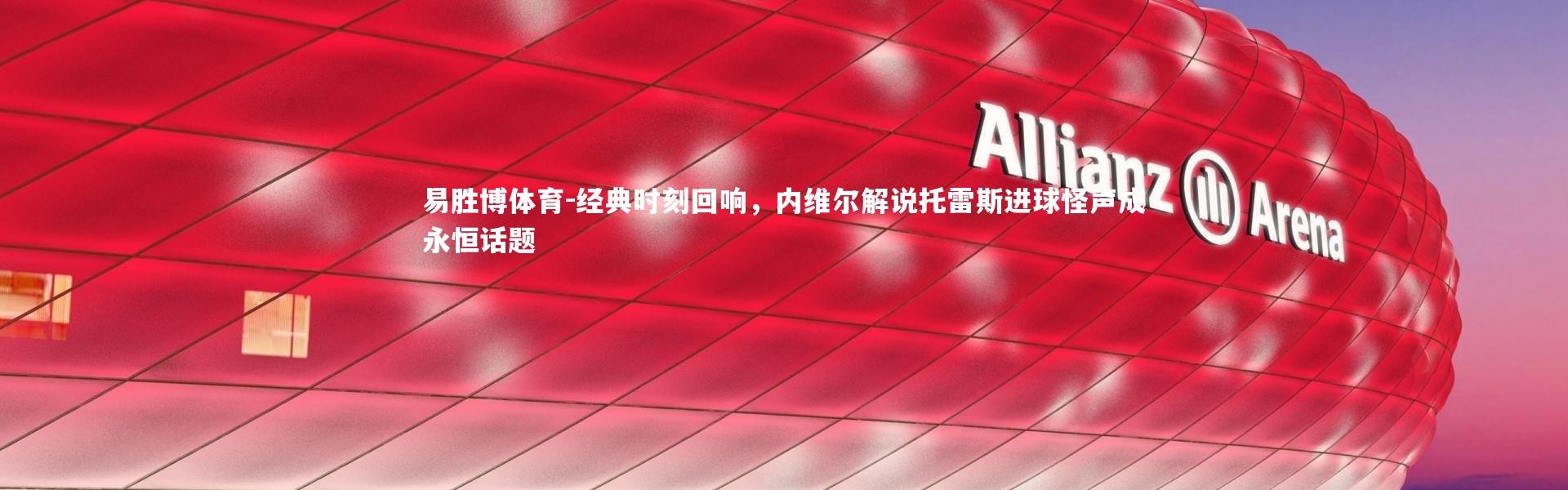 易胜博体育-经典时刻回响，内维尔解说托雷斯进球怪声成永恒话题