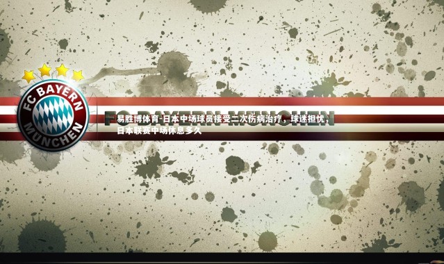 易胜博体育-日本中场球员接受二次伤病治疗，球迷担忧，日本联赛中场休息多久