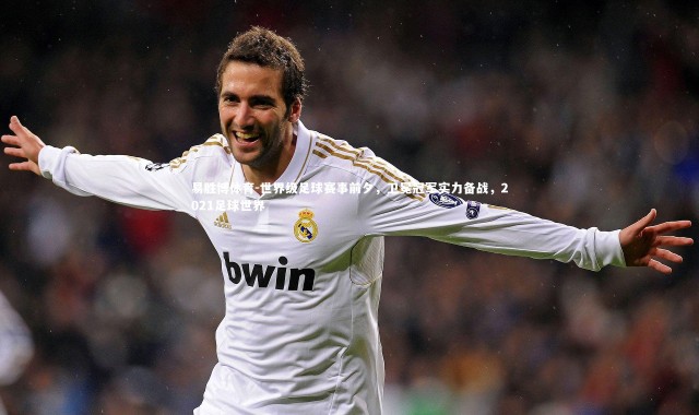 易胜博体育-世界级足球赛事前夕，卫冕冠军实力备战，2021足球世界