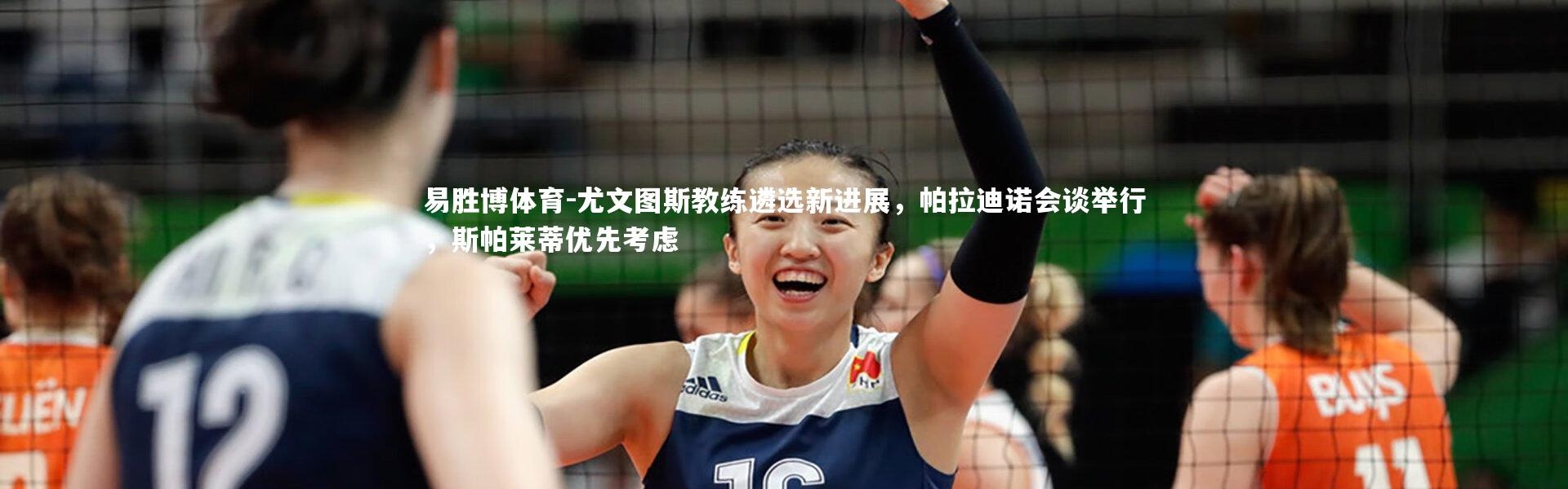 易胜博体育-尤文图斯教练遴选新进展，帕拉迪诺会谈举行，斯帕莱蒂优先考虑