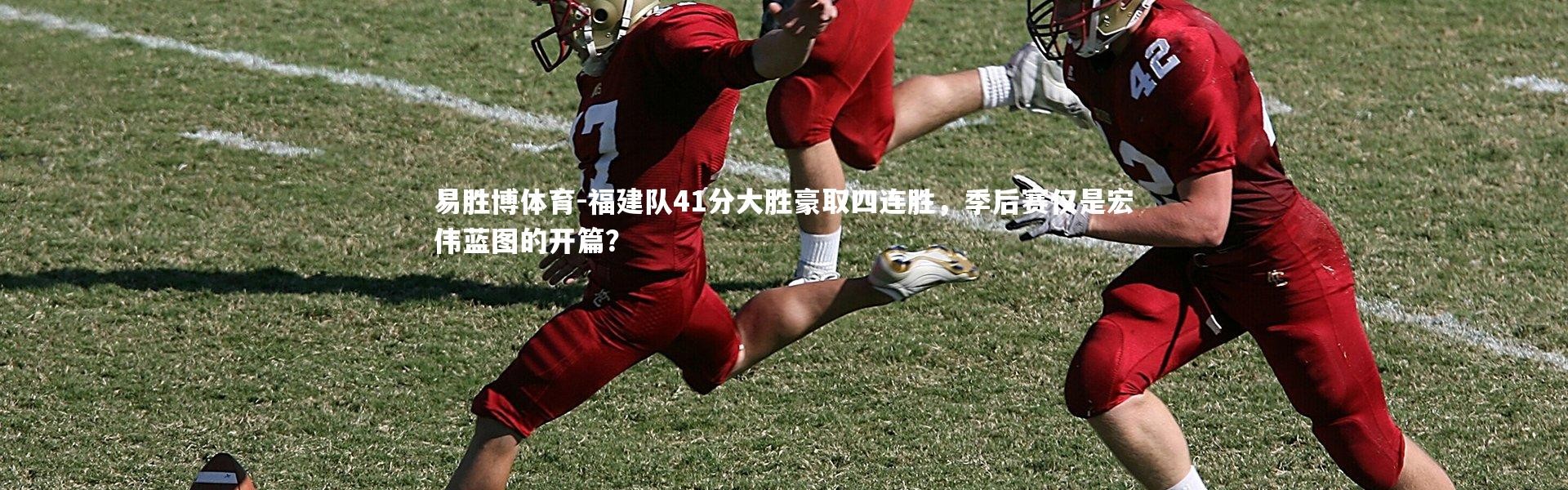 易胜博体育-福建队41分大胜豪取四连胜，季后赛仅是宏伟蓝图的开篇？