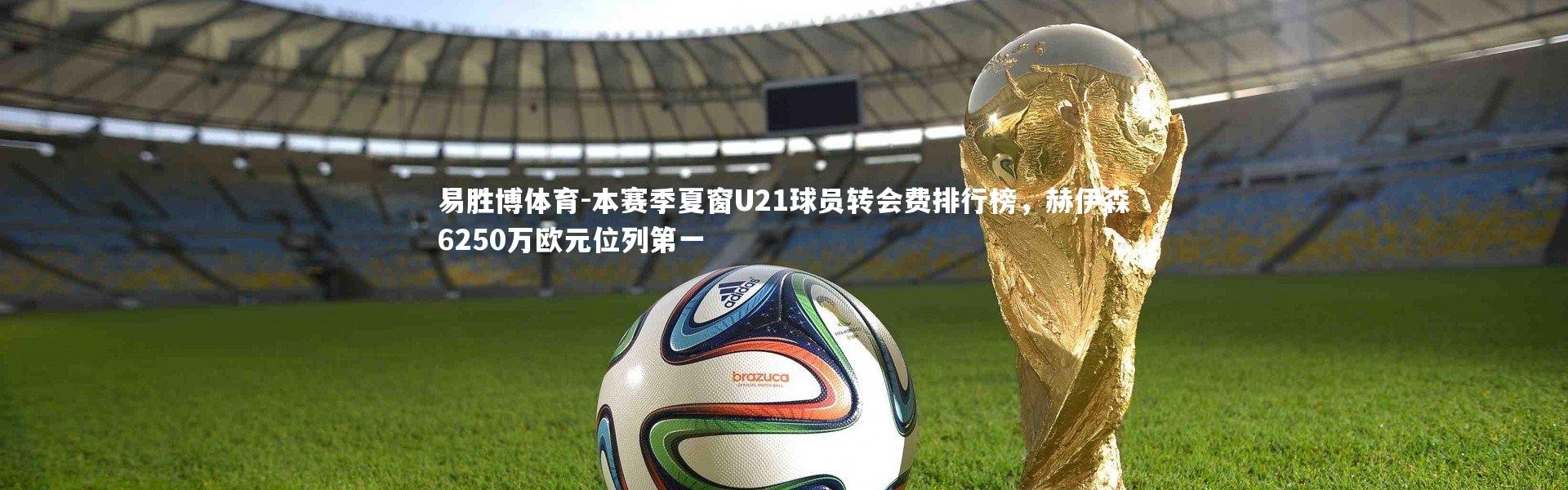 易胜博体育-本赛季夏窗U21球员转会费排行榜，赫伊森6250万欧元位列第一