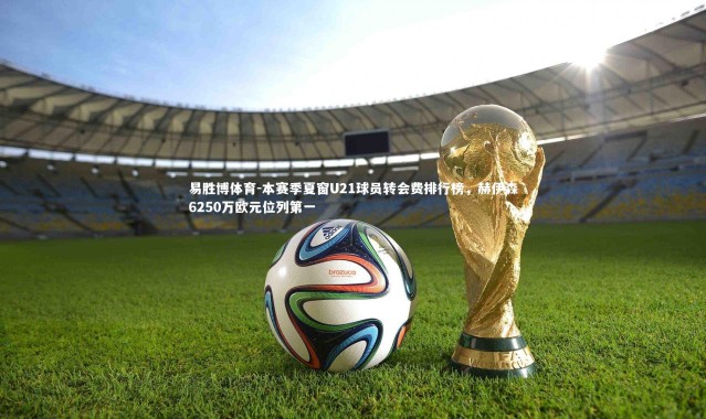 易胜博体育-本赛季夏窗U21球员转会费排行榜，赫伊森6250万欧元位列第一