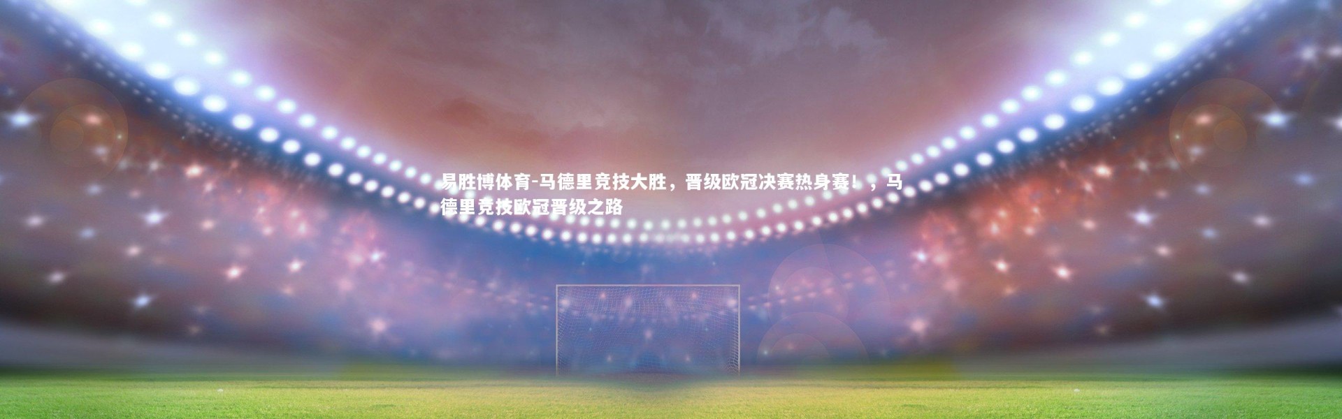 易胜博体育-马德里竞技大胜，晋级欧冠决赛热身赛！，马德里竞技欧冠晋级之路